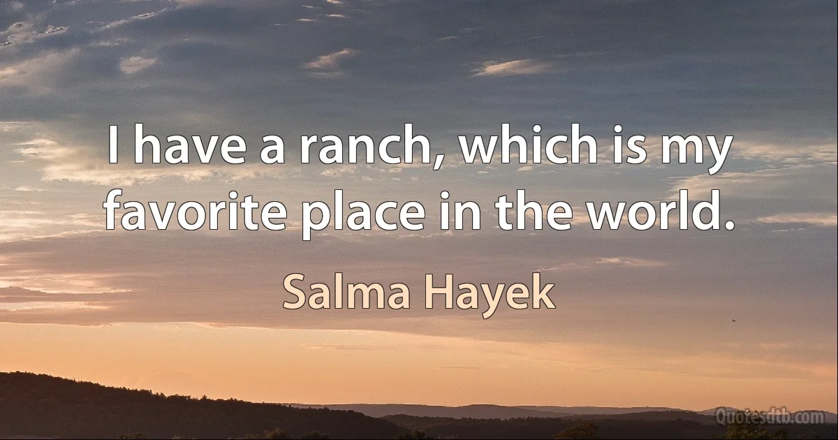 I have a ranch, which is my favorite place in the world. (Salma Hayek)