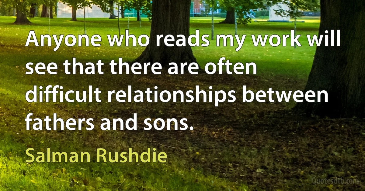 Anyone who reads my work will see that there are often difficult relationships between fathers and sons. (Salman Rushdie)