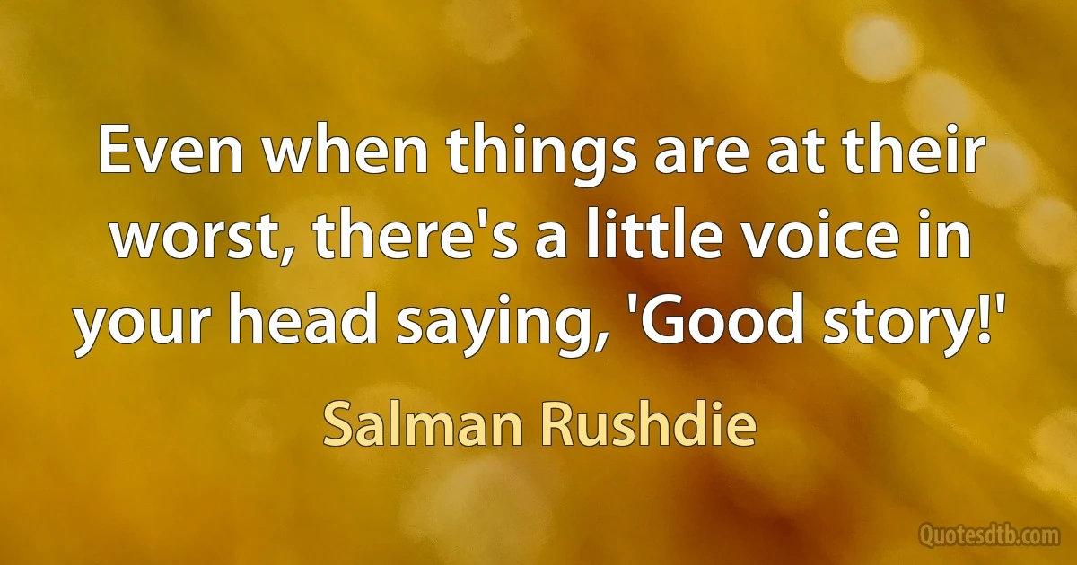 Even when things are at their worst, there's a little voice in your head saying, 'Good story!' (Salman Rushdie)