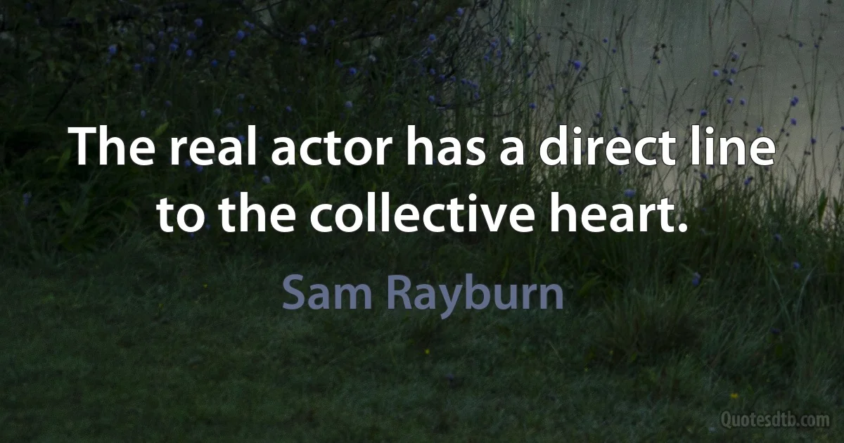 The real actor has a direct line to the collective heart. (Sam Rayburn)