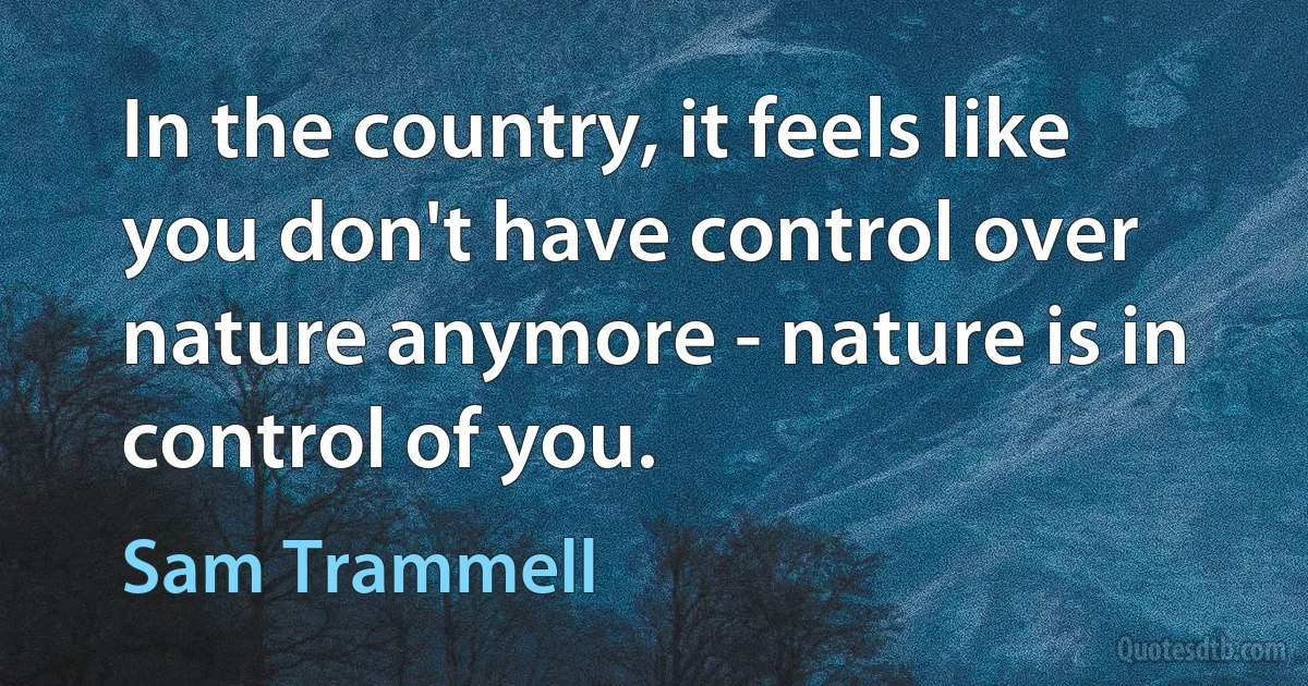 In the country, it feels like you don't have control over nature anymore - nature is in control of you. (Sam Trammell)