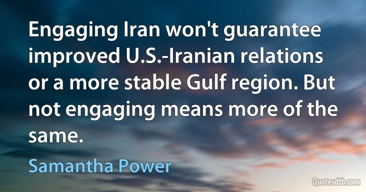 Engaging Iran won't guarantee improved U.S.-Iranian relations or a more stable Gulf region. But not engaging means more of the same. (Samantha Power)