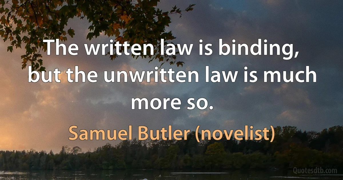 The written law is binding, but the unwritten law is much more so. (Samuel Butler (novelist))