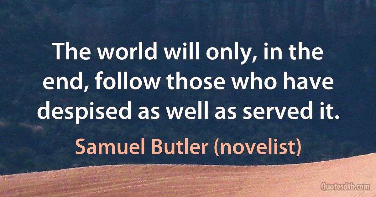 The world will only, in the end, follow those who have despised as well as served it. (Samuel Butler (novelist))