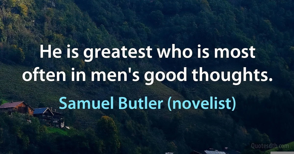 He is greatest who is most often in men's good thoughts. (Samuel Butler (novelist))