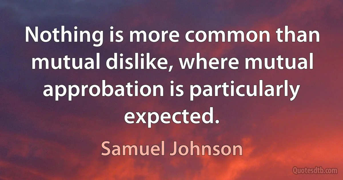 Nothing is more common than mutual dislike, where mutual approbation is particularly expected. (Samuel Johnson)