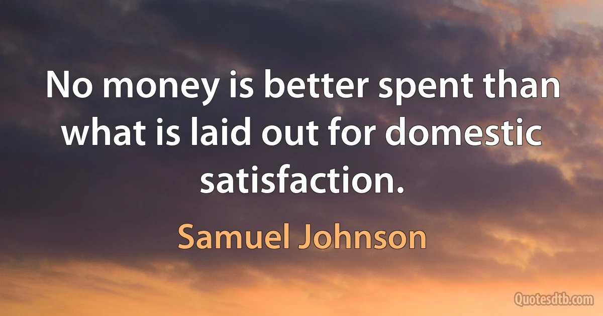 No money is better spent than what is laid out for domestic satisfaction. (Samuel Johnson)