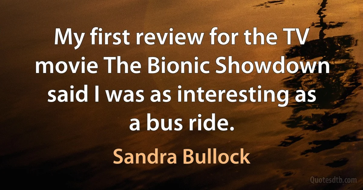 My first review for the TV movie The Bionic Showdown said I was as interesting as a bus ride. (Sandra Bullock)