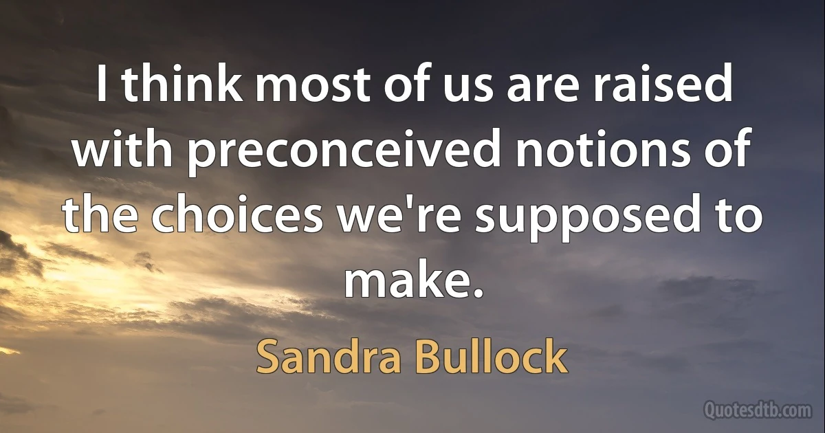 I think most of us are raised with preconceived notions of the choices we're supposed to make. (Sandra Bullock)