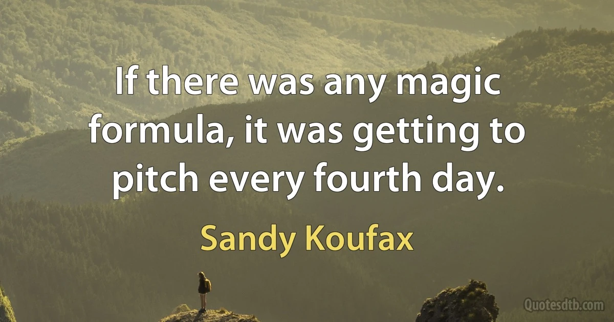 If there was any magic formula, it was getting to pitch every fourth day. (Sandy Koufax)