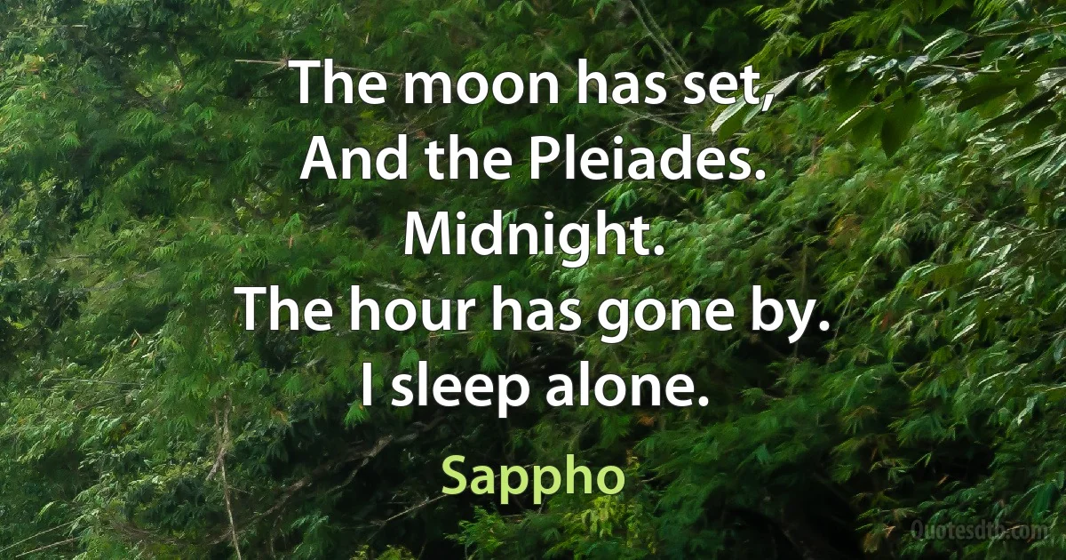 The moon has set,
And the Pleiades.
Midnight.
The hour has gone by.
I sleep alone. (Sappho)