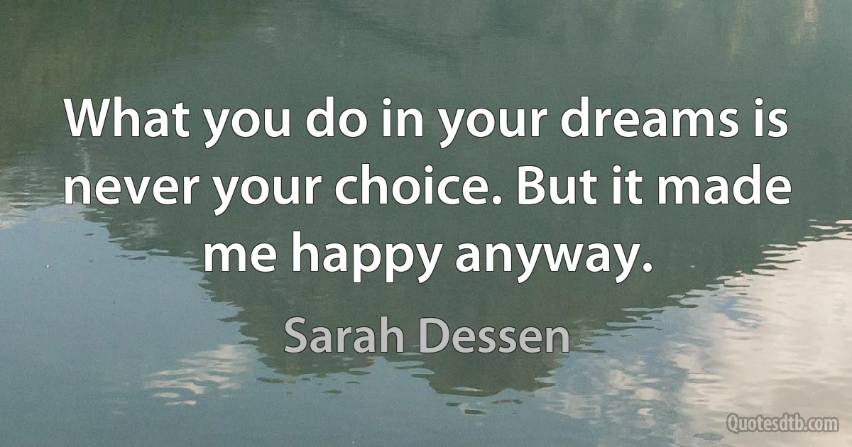 What you do in your dreams is never your choice. But it made me happy anyway. (Sarah Dessen)