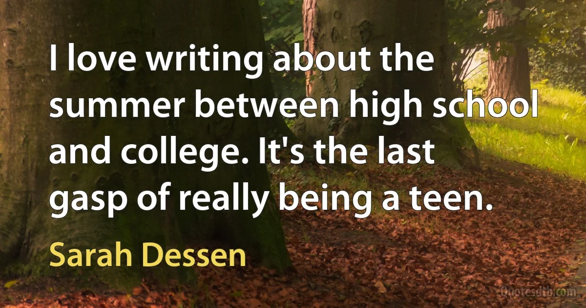 I love writing about the summer between high school and college. It's the last gasp of really being a teen. (Sarah Dessen)