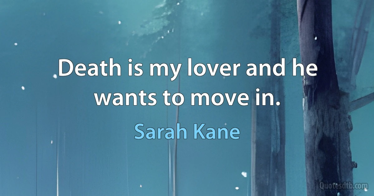 Death is my lover and he wants to move in. (Sarah Kane)