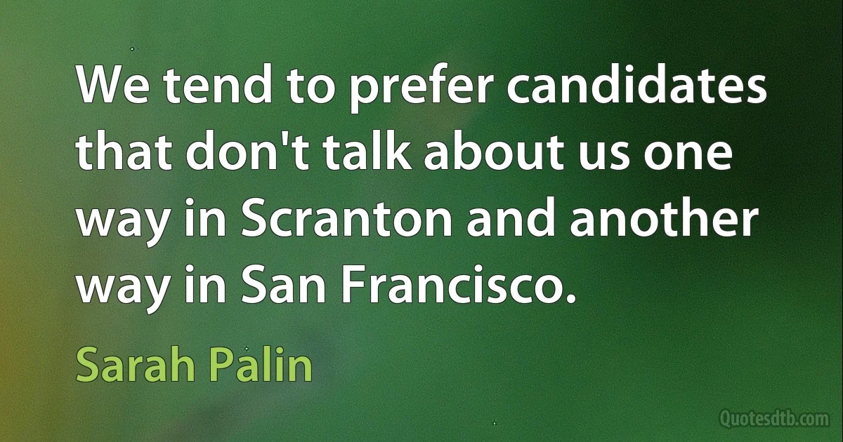 We tend to prefer candidates that don't talk about us one way in Scranton and another way in San Francisco. (Sarah Palin)