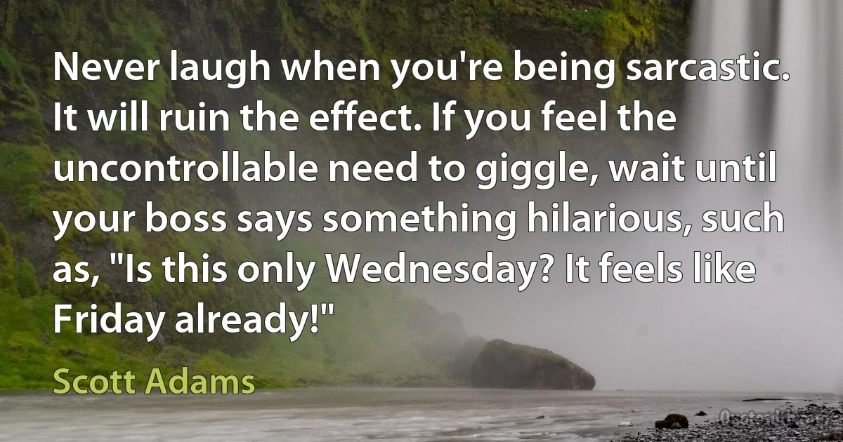 Never laugh when you're being sarcastic. It will ruin the effect. If you feel the uncontrollable need to giggle, wait until your boss says something hilarious, such as, "Is this only Wednesday? It feels like Friday already!" (Scott Adams)