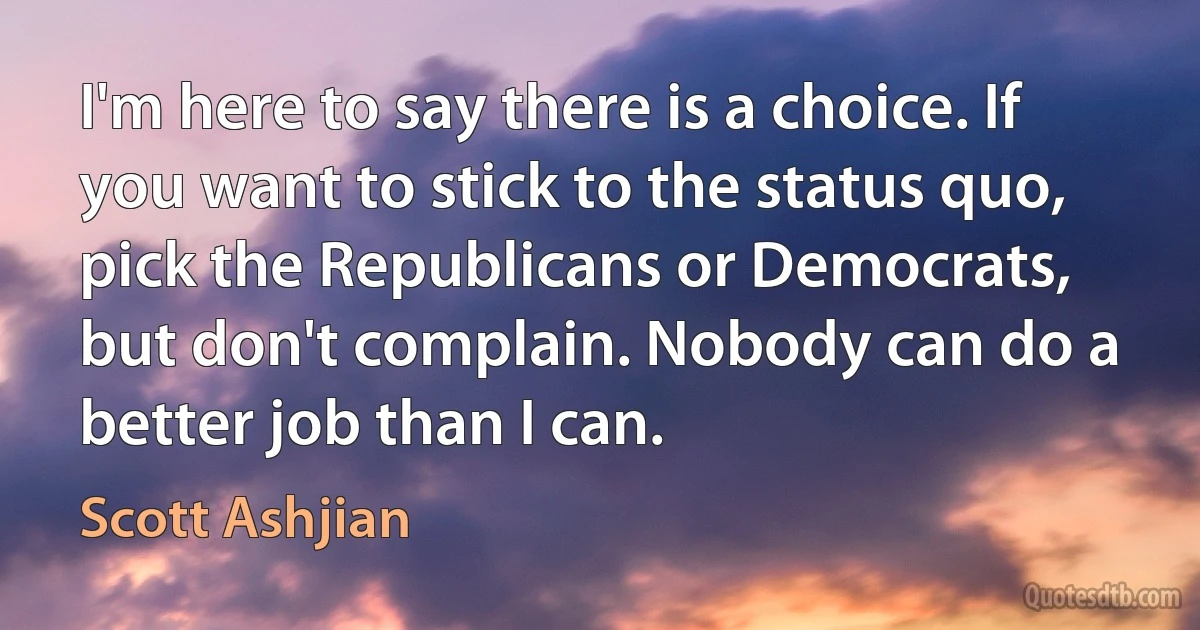 I'm here to say there is a choice. If you want to stick to the status quo, pick the Republicans or Democrats, but don't complain. Nobody can do a better job than I can. (Scott Ashjian)