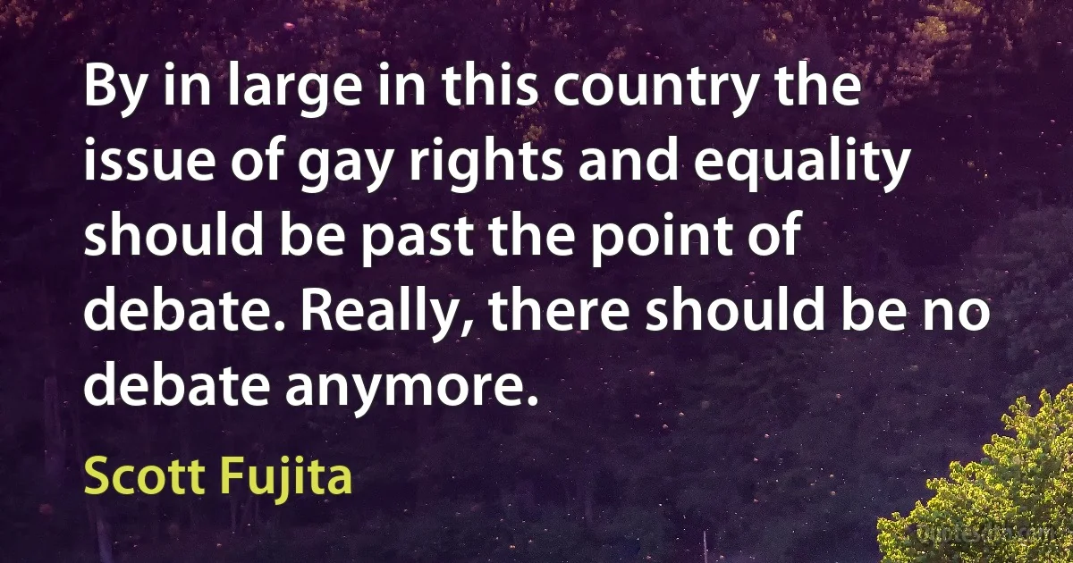 By in large in this country the issue of gay rights and equality should be past the point of debate. Really, there should be no debate anymore. (Scott Fujita)