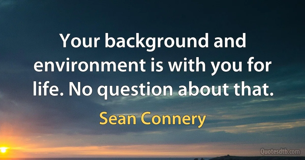 Your background and environment is with you for life. No question about that. (Sean Connery)