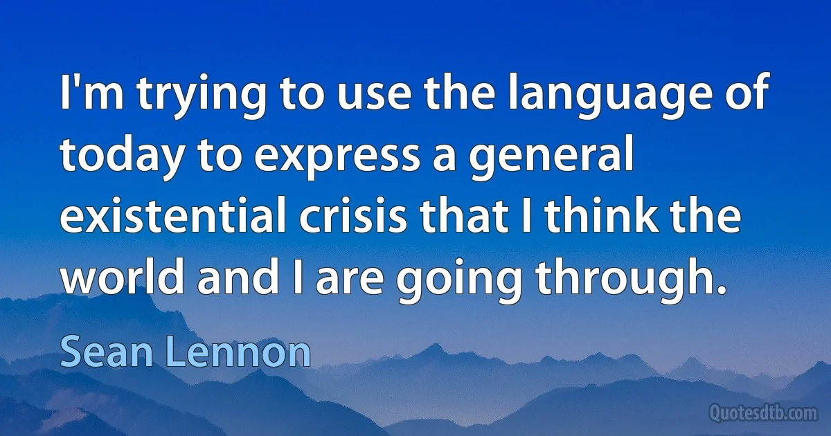 I'm trying to use the language of today to express a general existential crisis that I think the world and I are going through. (Sean Lennon)