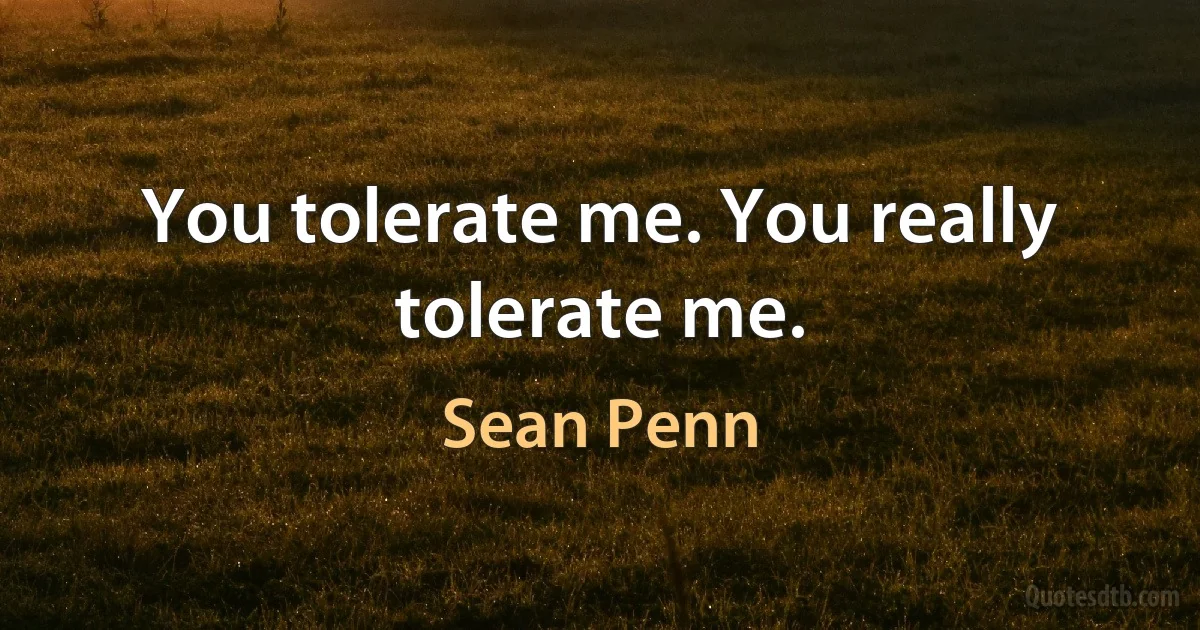 You tolerate me. You really tolerate me. (Sean Penn)