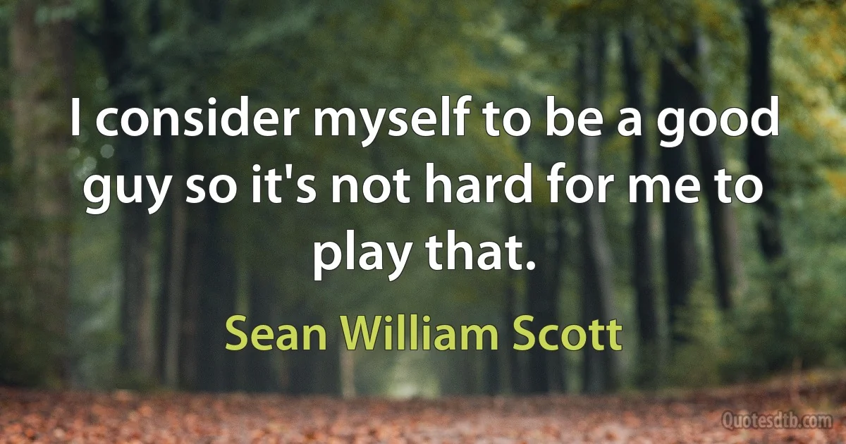 I consider myself to be a good guy so it's not hard for me to play that. (Sean William Scott)