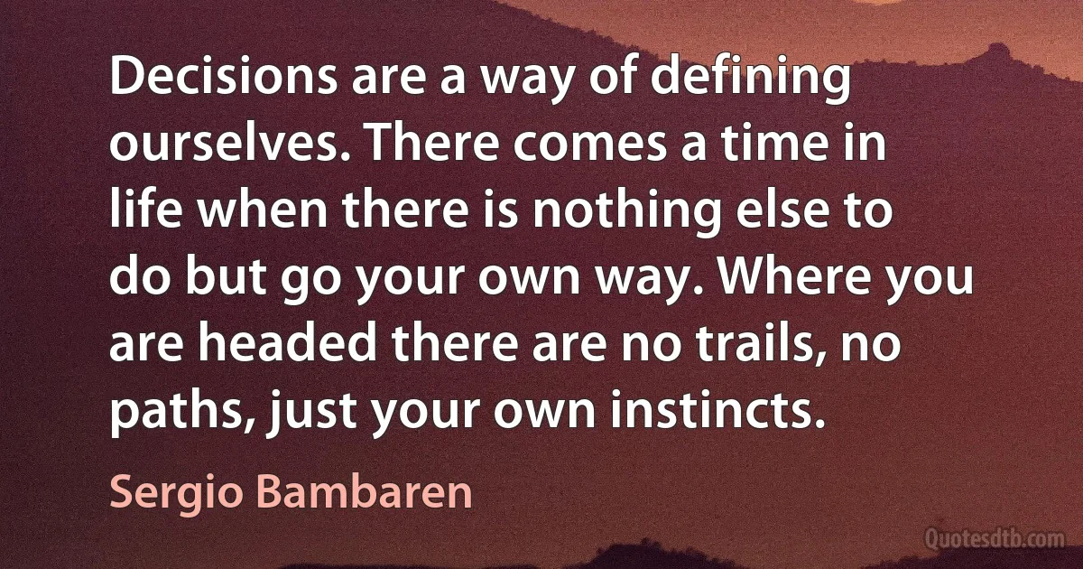 Decisions are a way of defining ourselves. There comes a time in life when there is nothing else to do but go your own way. Where you are headed there are no trails, no paths, just your own instincts. (Sergio Bambaren)