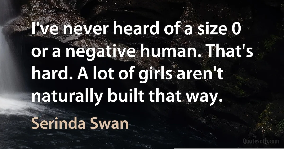 I've never heard of a size 0 or a negative human. That's hard. A lot of girls aren't naturally built that way. (Serinda Swan)