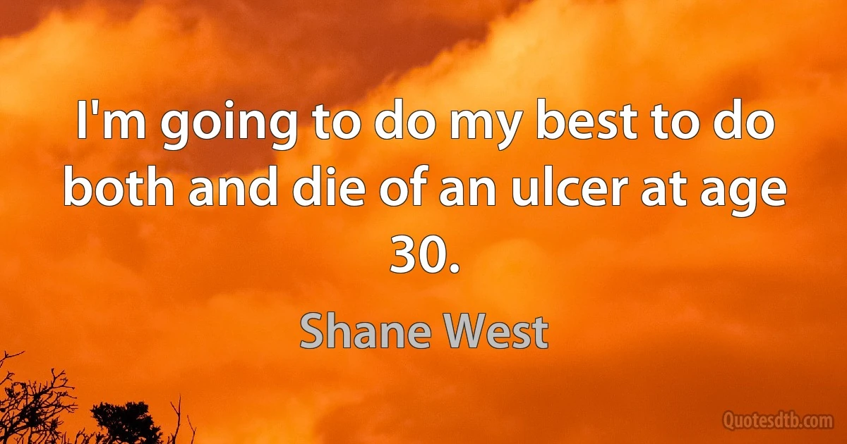 I'm going to do my best to do both and die of an ulcer at age 30. (Shane West)