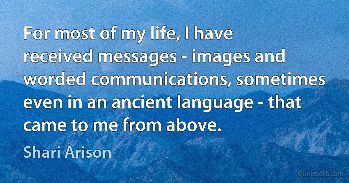 For most of my life, I have received messages - images and worded communications, sometimes even in an ancient language - that came to me from above. (Shari Arison)