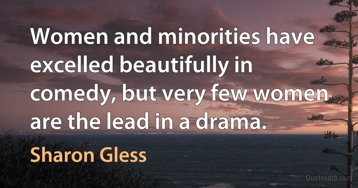 Women and minorities have excelled beautifully in comedy, but very few women are the lead in a drama. (Sharon Gless)