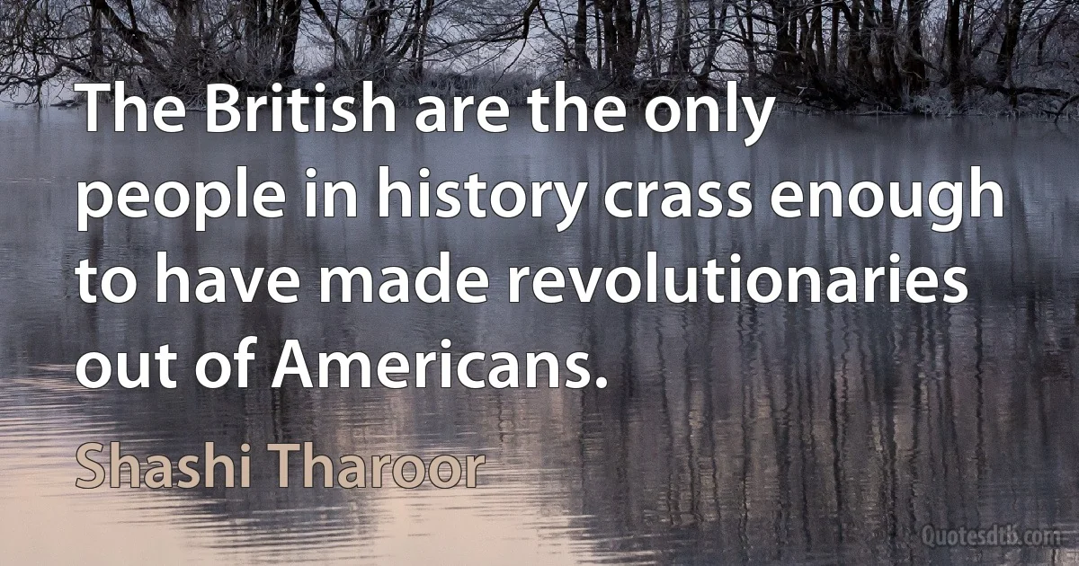 The British are the only people in history crass enough to have made revolutionaries out of Americans. (Shashi Tharoor)