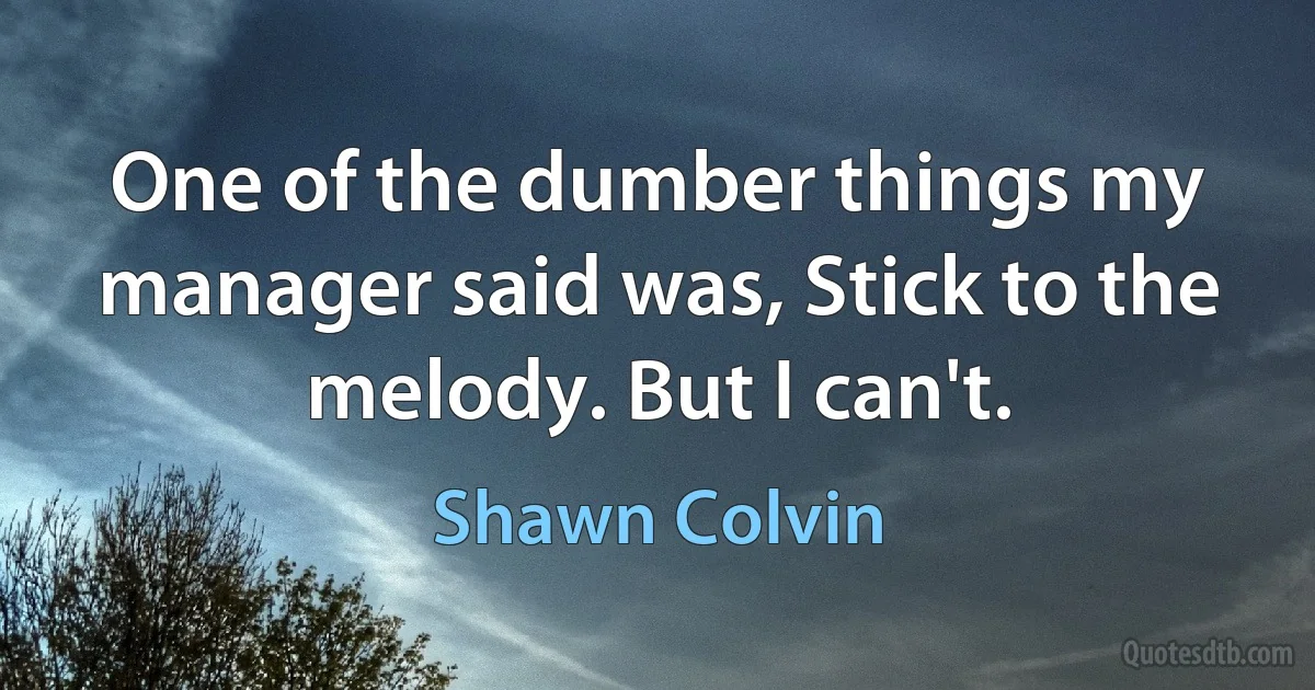 One of the dumber things my manager said was, Stick to the melody. But I can't. (Shawn Colvin)