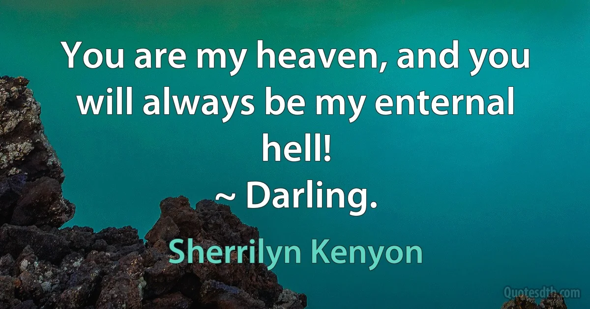 You are my heaven, and you will always be my enternal hell!
~ Darling. (Sherrilyn Kenyon)