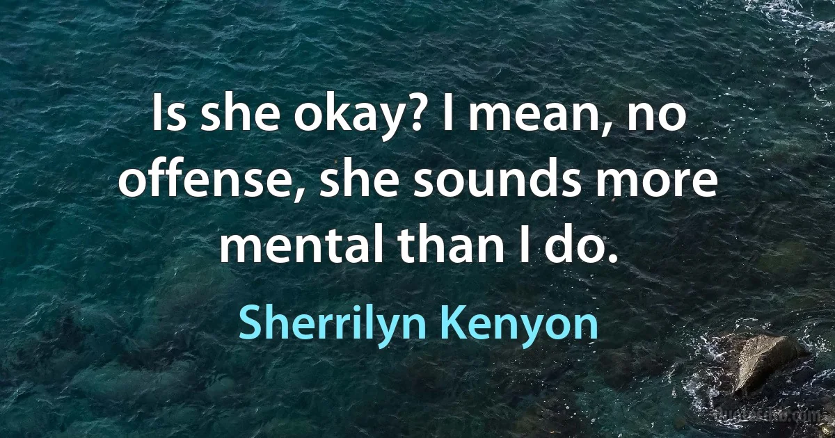 Is she okay? I mean, no offense, she sounds more mental than I do. (Sherrilyn Kenyon)