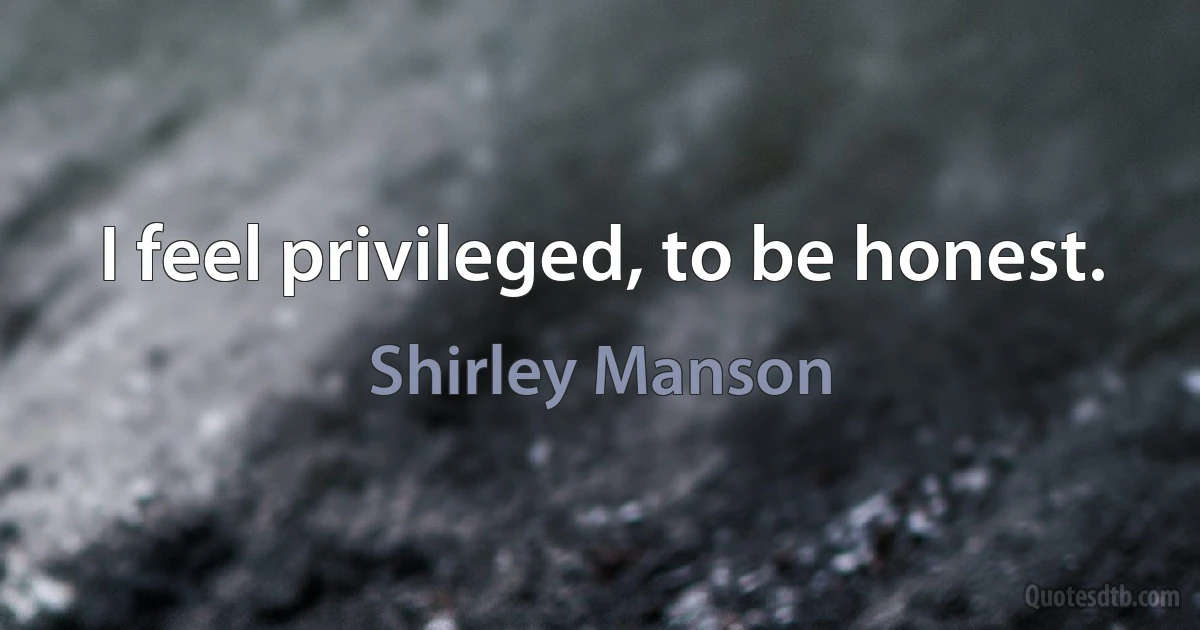 I feel privileged, to be honest. (Shirley Manson)