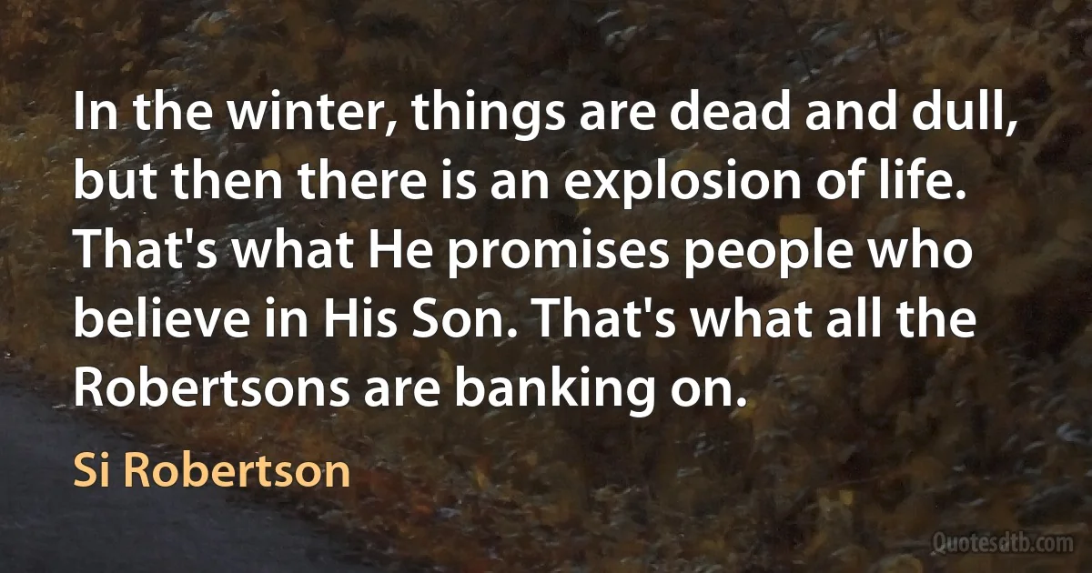 In the winter, things are dead and dull, but then there is an explosion of life. That's what He promises people who believe in His Son. That's what all the Robertsons are banking on. (Si Robertson)