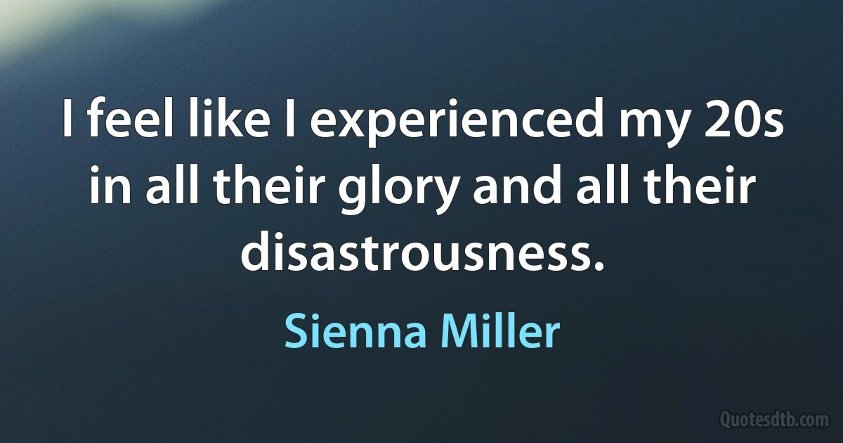 I feel like I experienced my 20s in all their glory and all their disastrousness. (Sienna Miller)