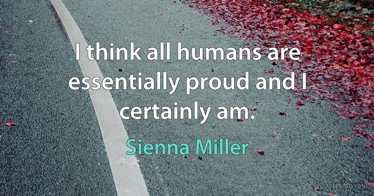 I think all humans are essentially proud and I certainly am. (Sienna Miller)