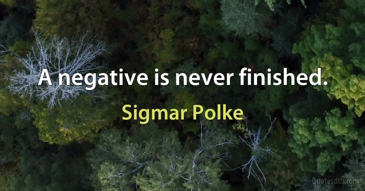 A negative is never finished. (Sigmar Polke)