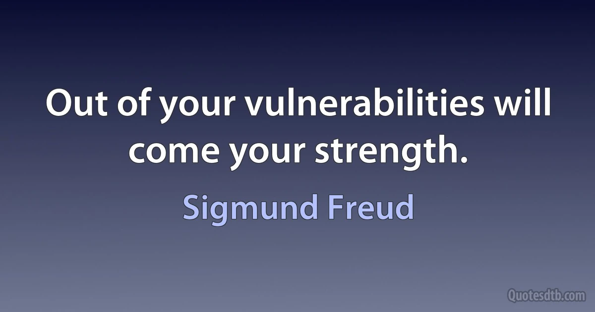 Out of your vulnerabilities will come your strength. (Sigmund Freud)