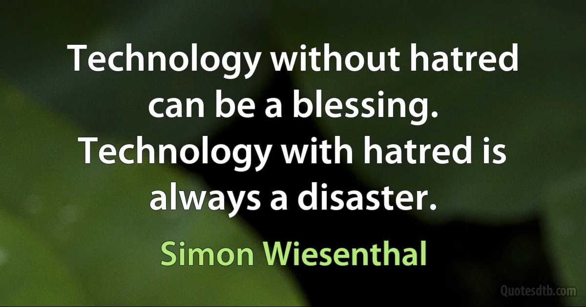 Technology without hatred can be a blessing. Technology with hatred is always a disaster. (Simon Wiesenthal)