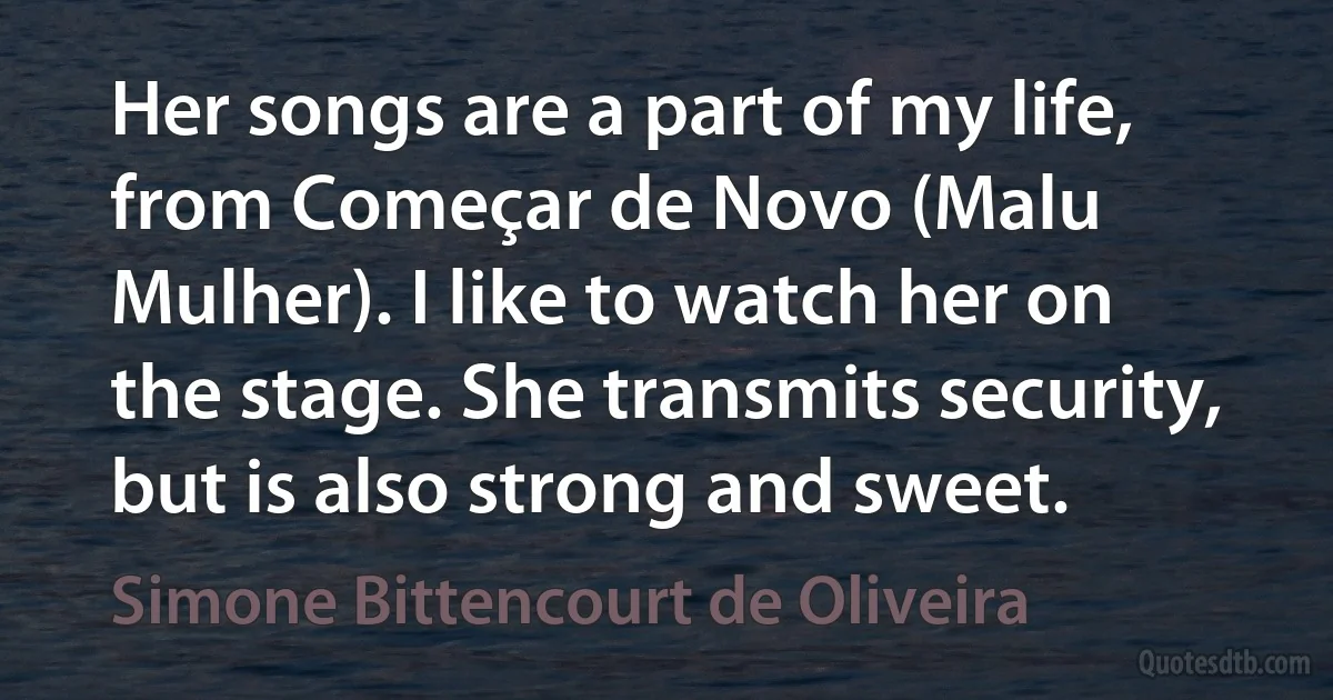 Her songs are a part of my life, from Começar de Novo (Malu Mulher). I like to watch her on the stage. She transmits security, but is also strong and sweet. (Simone Bittencourt de Oliveira)