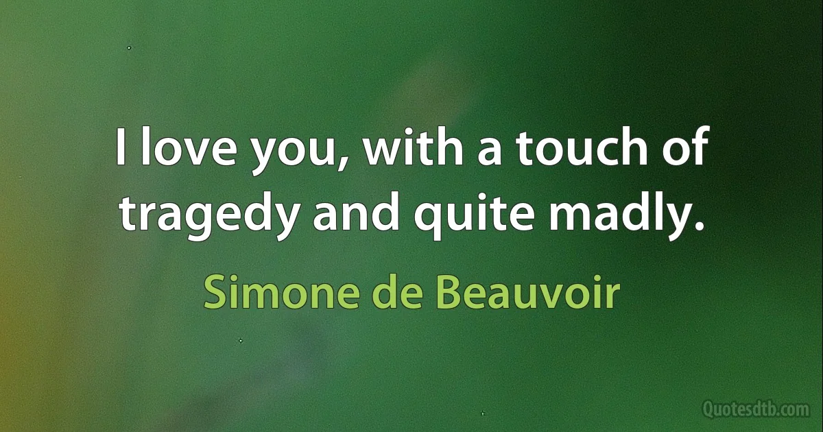 I love you, with a touch of tragedy and quite madly. (Simone de Beauvoir)