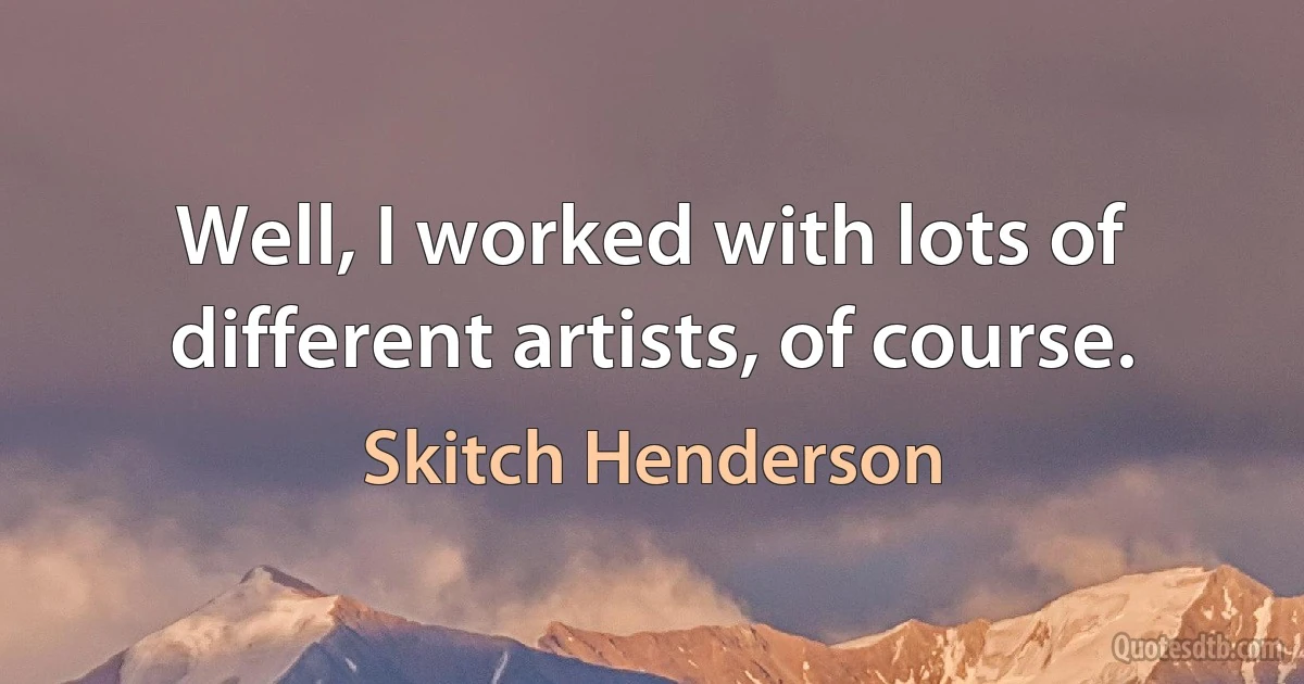 Well, I worked with lots of different artists, of course. (Skitch Henderson)