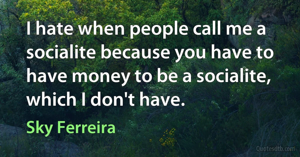 I hate when people call me a socialite because you have to have money to be a socialite, which I don't have. (Sky Ferreira)