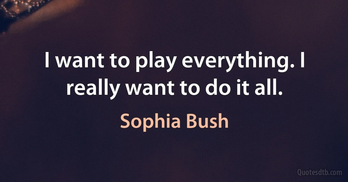 I want to play everything. I really want to do it all. (Sophia Bush)