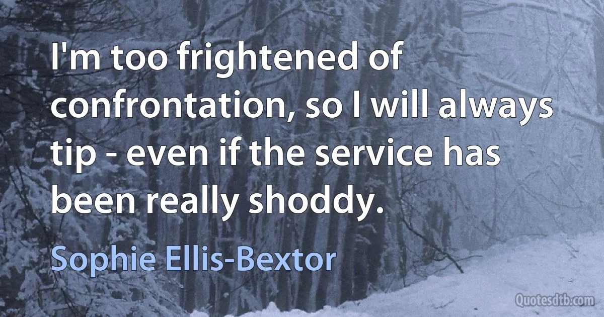 I'm too frightened of confrontation, so I will always tip - even if the service has been really shoddy. (Sophie Ellis-Bextor)