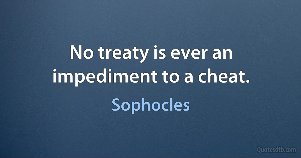 No treaty is ever an impediment to a cheat. (Sophocles)