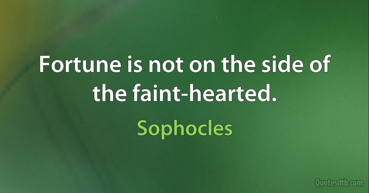 Fortune is not on the side of the faint-hearted. (Sophocles)